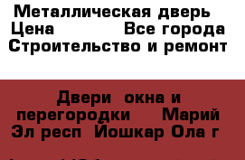 Металлическая дверь › Цена ­ 4 000 - Все города Строительство и ремонт » Двери, окна и перегородки   . Марий Эл респ.,Йошкар-Ола г.